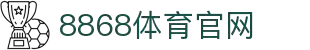 8868体育 (中国)官方网站 - 8868 SPORTS